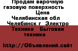 Продам варочную газовую поверхность Hansa BHKS-61038 › Цена ­ 8 000 - Челябинская обл., Челябинск г. Электро-Техника » Бытовая техника   